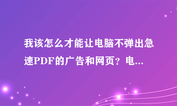 我该怎么才能让电脑不弹出急速PDF的广告和网页？电脑里也找不到急速PDF的软件！