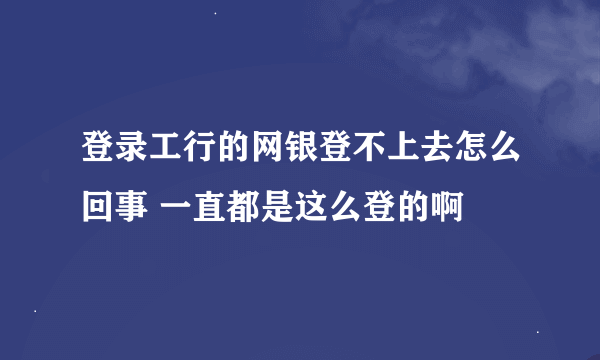 登录工行的网银登不上去怎么回事 一直都是这么登的啊