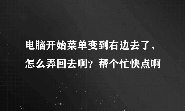 电脑开始菜单变到右边去了，怎么弄回去啊？帮个忙快点啊