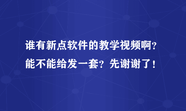 谁有新点软件的教学视频啊？能不能给发一套？先谢谢了！