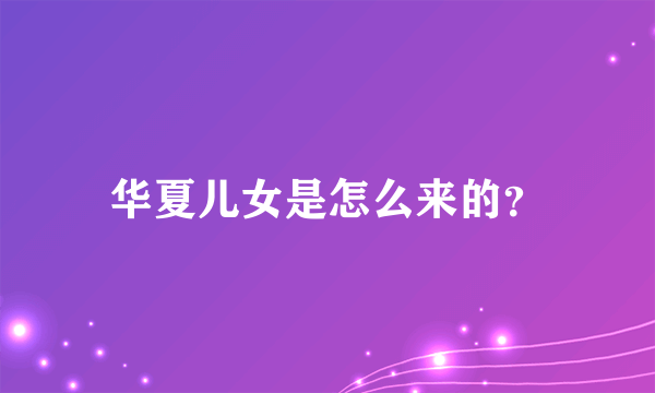 华夏儿女是怎么来的？