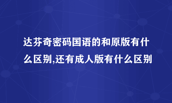 达芬奇密码国语的和原版有什么区别,还有成人版有什么区别