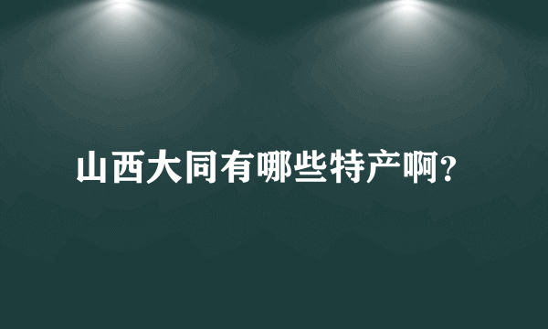 山西大同有哪些特产啊？