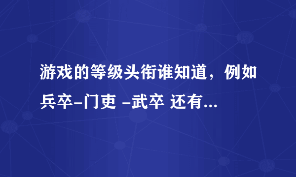 游戏的等级头衔谁知道，例如兵卒-门吏 -武卒 还有没有其它的例如这种的，多一点的，谢谢