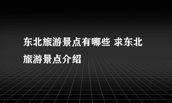 东北旅游景点有哪些 求东北旅游景点介绍