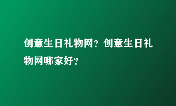 创意生日礼物网？创意生日礼物网哪家好？