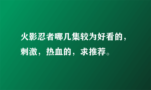 火影忍者哪几集较为好看的，刺激，热血的，求推荐。