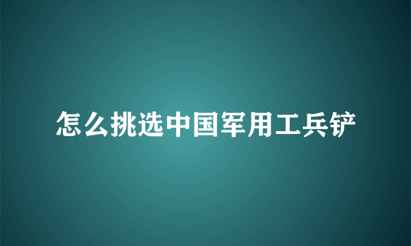 怎么挑选中国军用工兵铲