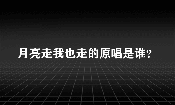 月亮走我也走的原唱是谁？