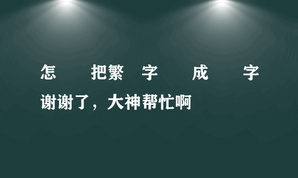 怎麼樣把繁體字轉換成簡體字谢谢了，大神帮忙啊