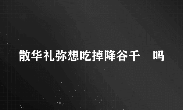 散华礼弥想吃掉降谷千纮吗