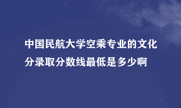 中国民航大学空乘专业的文化分录取分数线最低是多少啊