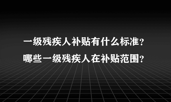 一级残疾人补贴有什么标准？哪些一级残疾人在补贴范围？