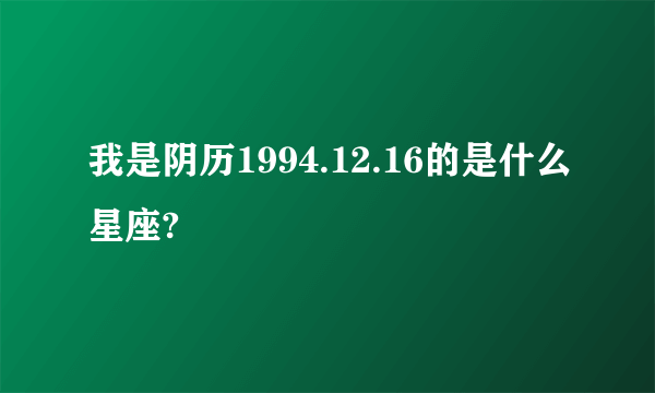 我是阴历1994.12.16的是什么星座?