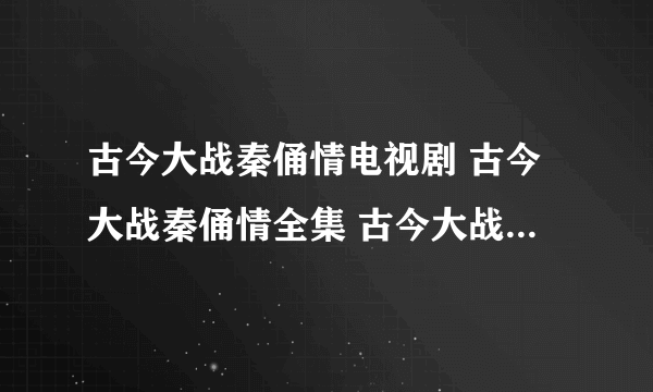 古今大战秦俑情电视剧 古今大战秦俑情全集 古今大战秦俑...