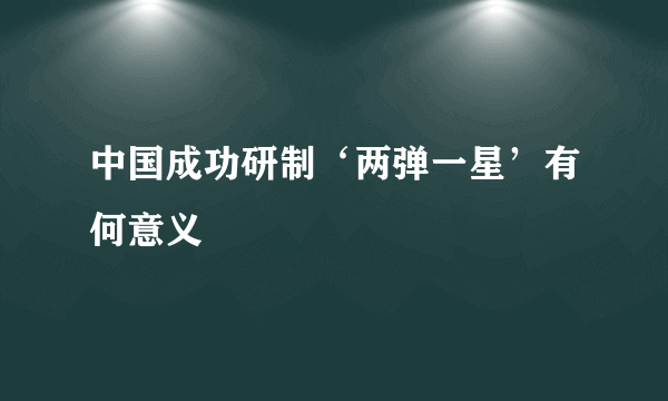 中国成功研制‘两弹一星’有何意义