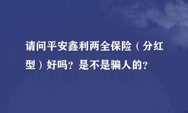 请问平安鑫利两全保险（分红型）好吗？是不是骗人的？