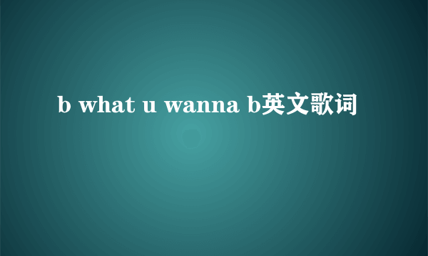 b what u wanna b英文歌词