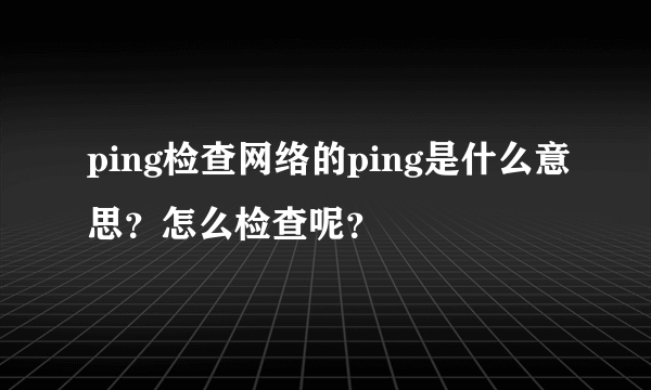 ping检查网络的ping是什么意思？怎么检查呢？