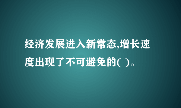 经济发展进入新常态,增长速度出现了不可避免的( )。