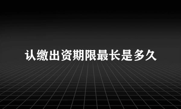 认缴出资期限最长是多久