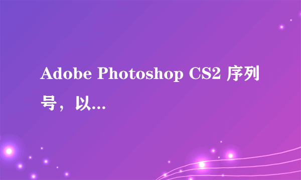 Adobe Photoshop CS2 序列号，以及激活码！