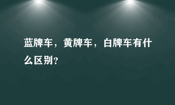 蓝牌车，黄牌车，白牌车有什么区别？