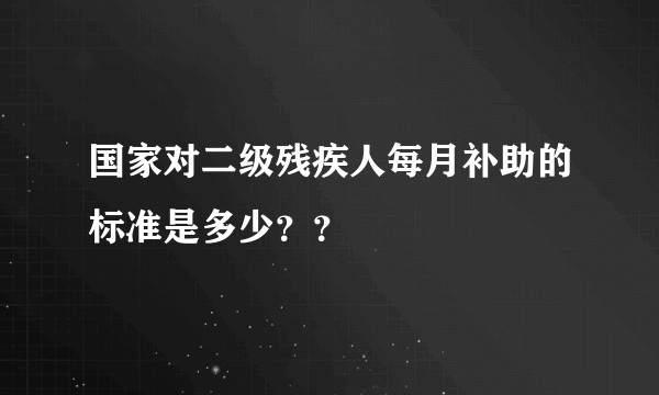 国家对二级残疾人每月补助的标准是多少？？