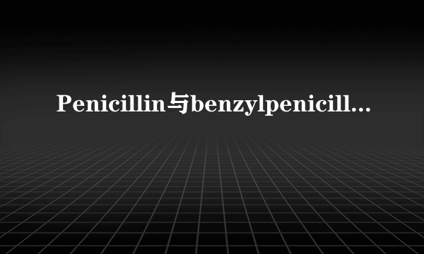 Penicillin与benzylpenicillin的区别与联系