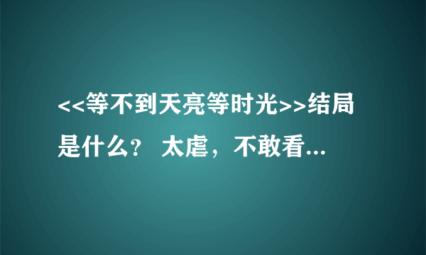 <<等不到天亮等时光>>结局是什么？ 太虐，不敢看(≧∇≦)