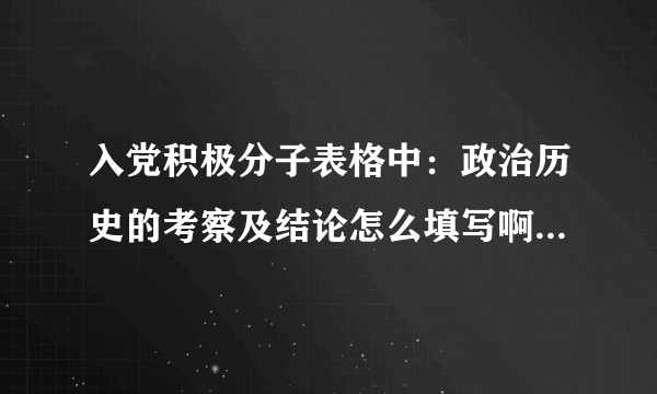 入党积极分子表格中：政治历史的考察及结论怎么填写啊？急用~谢谢啦