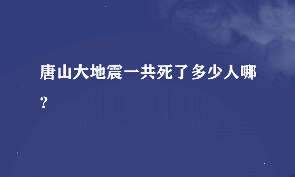 唐山大地震一共死了多少人哪？