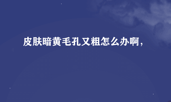 皮肤暗黄毛孔又粗怎么办啊，