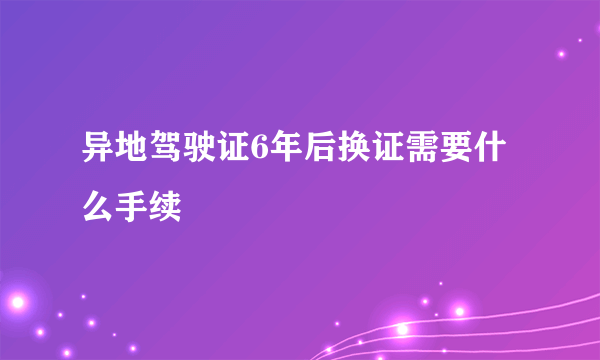 异地驾驶证6年后换证需要什么手续