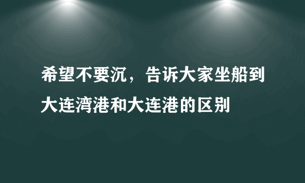 希望不要沉，告诉大家坐船到大连湾港和大连港的区别