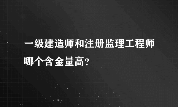 一级建造师和注册监理工程师哪个含金量高？