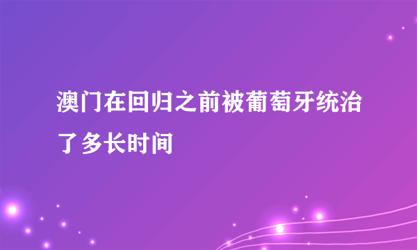 澳门在回归之前被葡萄牙统治了多长时间