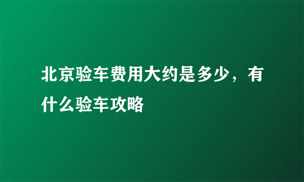 北京验车费用大约是多少，有什么验车攻略