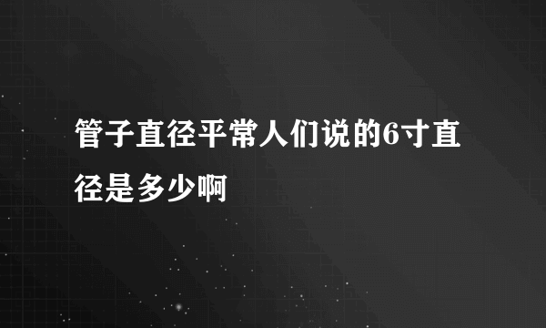 管子直径平常人们说的6寸直径是多少啊