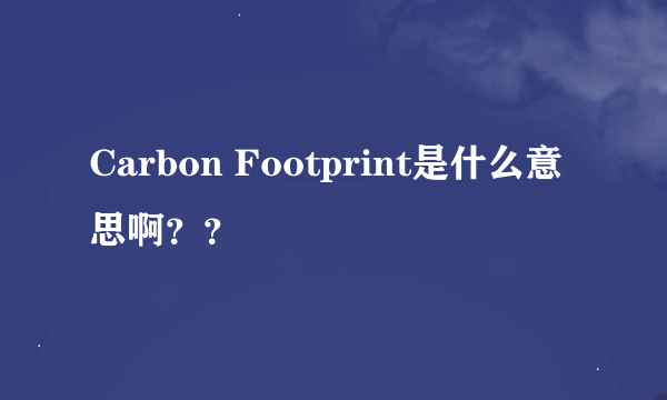 Carbon Footprint是什么意思啊？？