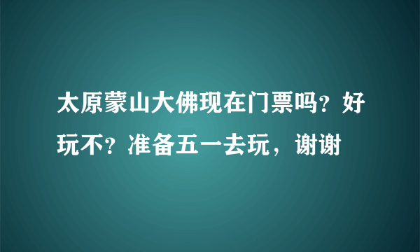 太原蒙山大佛现在门票吗？好玩不？准备五一去玩，谢谢