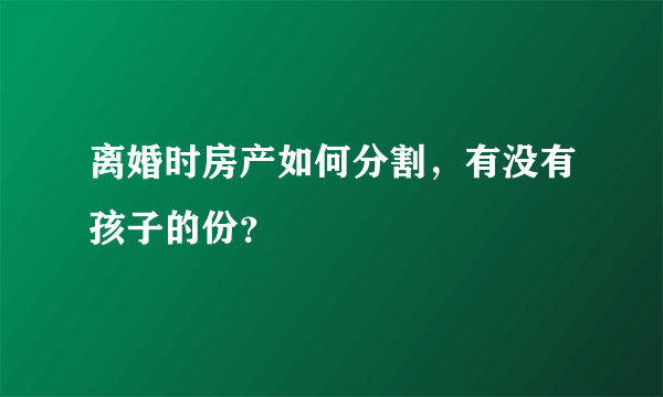 离婚时房产如何分割，有没有孩子的份？