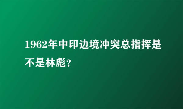 1962年中印边境冲突总指挥是不是林彪？