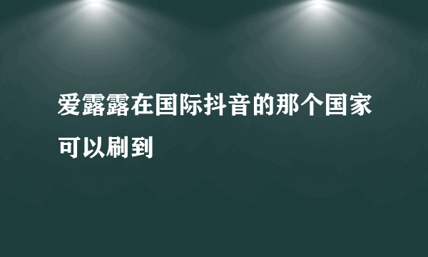 爱露露在国际抖音的那个国家可以刷到