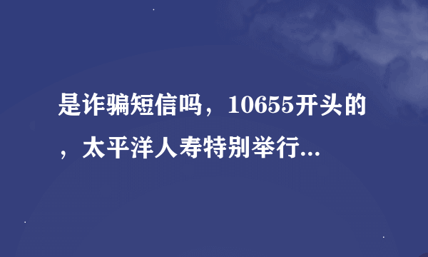 是诈骗短信吗，10655开头的，太平洋人寿特别举行赠险活动