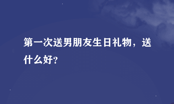 第一次送男朋友生日礼物，送什么好？