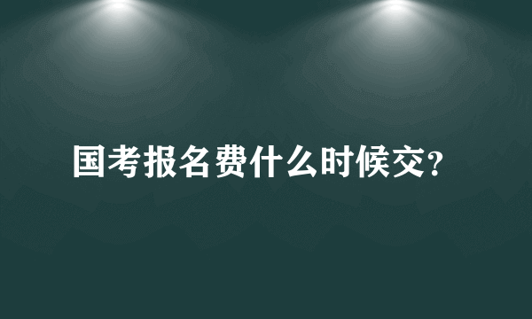 国考报名费什么时候交？