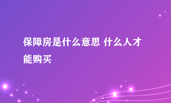 保障房是什么意思 什么人才能购买