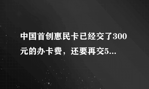 中国首创惠民卡已经交了300元的办卡费，还要再交5000元的手续费，办这样的卡合适吗？