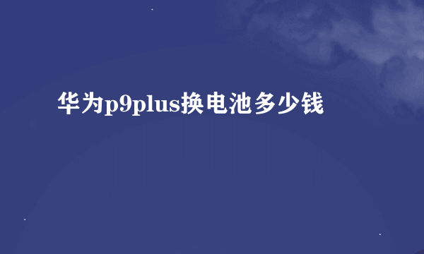 华为p9plus换电池多少钱